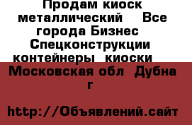 Продам киоск металлический  - Все города Бизнес » Спецконструкции, контейнеры, киоски   . Московская обл.,Дубна г.